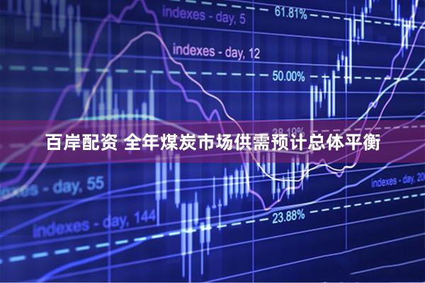 百岸配资 全年煤炭市场供需预计总体平衡