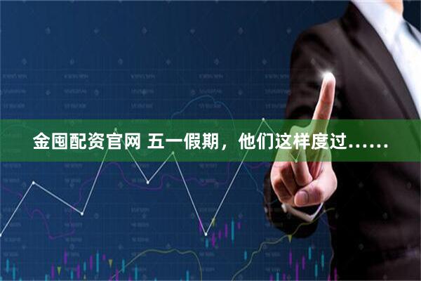 金囤配资官网 五一假期，他们这样度过……