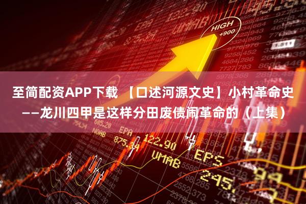 至简配资APP下载 【口述河源文史】小村革命史——龙川四甲是这样分田废债闹革命的（上集）