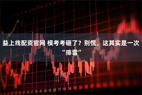 益上线配资官网 模考考砸了？别慌，这其实是一次“排雷”